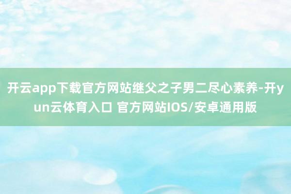 开云app下载官方网站继父之子男二尽心素养-开yun云体育入口 官方网站IOS/安卓通用版