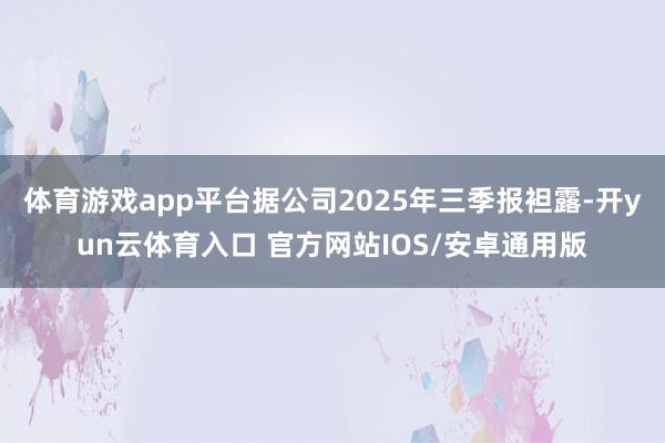 体育游戏app平台据公司2025年三季报袒露-开yun云体育入口 官方网站IOS/安卓通用版