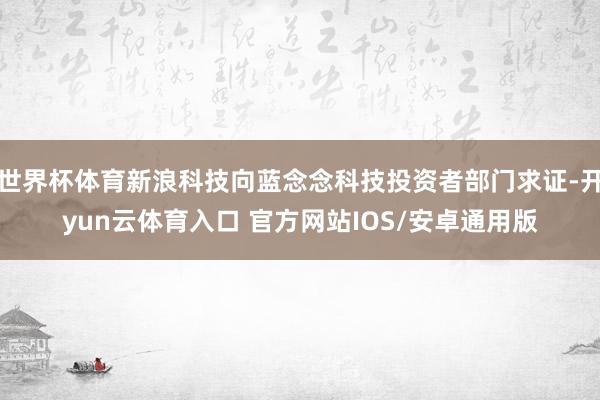 世界杯体育新浪科技向蓝念念科技投资者部门求证-开yun云体育入口 官方网站IOS/安卓通用版