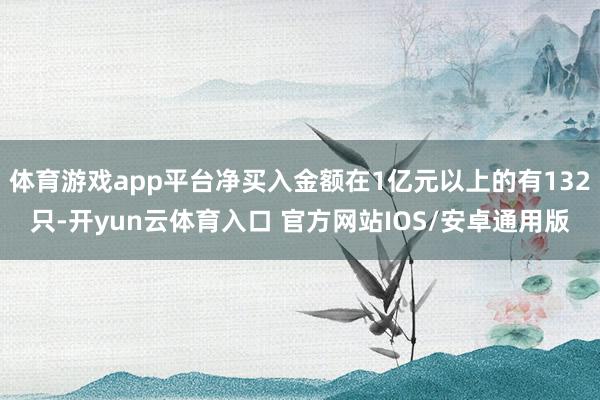 体育游戏app平台净买入金额在1亿元以上的有132只-开yun云体育入口 官方网站IOS/安卓通用版