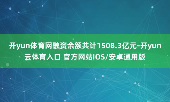开yun体育网融资余额共计1508.3亿元-开yun云体育入口 官方网站IOS/安卓通用版