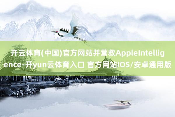 开云体育(中国)官方网站并营救AppleIntelligence-开yun云体育入口 官方网站IOS/安卓通用版