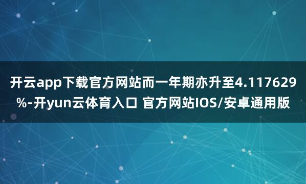 开云app下载官方网站而一年期亦升至4.117629%-开yun云体育入口 官方网站IOS/安卓通用版