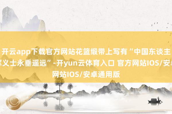 开云app下载官方网站花篮缎带上写有“中国东谈主民志愿军义士永垂遥远”-开yun云体育入口 官方网站IOS/安卓通用版