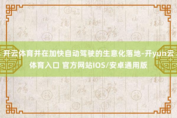 开云体育并在加快自动驾驶的生意化落地-开yun云体育入口 官方网站IOS/安卓通用版