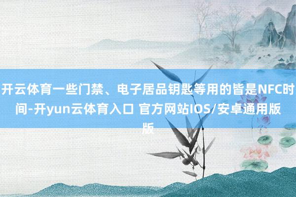 开云体育一些门禁、电子居品钥匙等用的皆是NFC时间-开yun云体育入口 官方网站IOS/安卓通用版