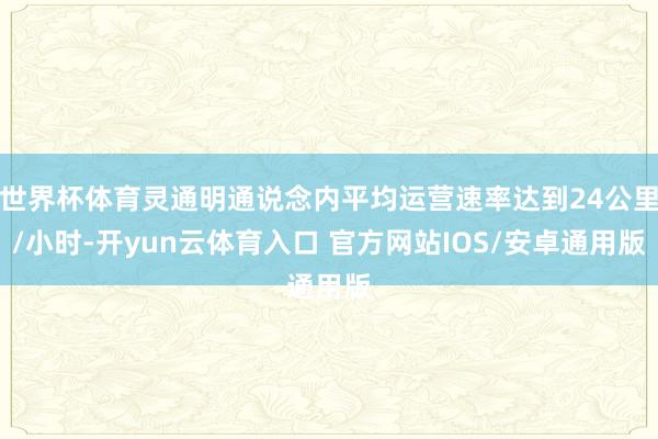 世界杯体育灵通明通说念内平均运营速率达到24公里/小时-开yun云体育入口 官方网站IOS/安卓通用版