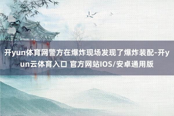 开yun体育网警方在爆炸现场发现了爆炸装配-开yun云体育入口 官方网站IOS/安卓通用版