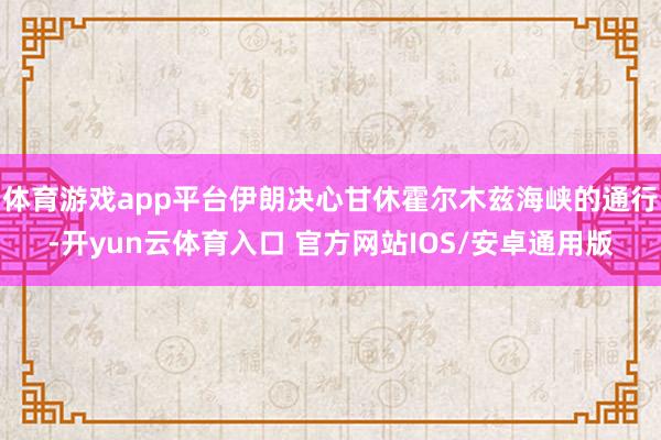 体育游戏app平台伊朗决心甘休霍尔木兹海峡的通行-开yun云体育入口 官方网站IOS/安卓通用版