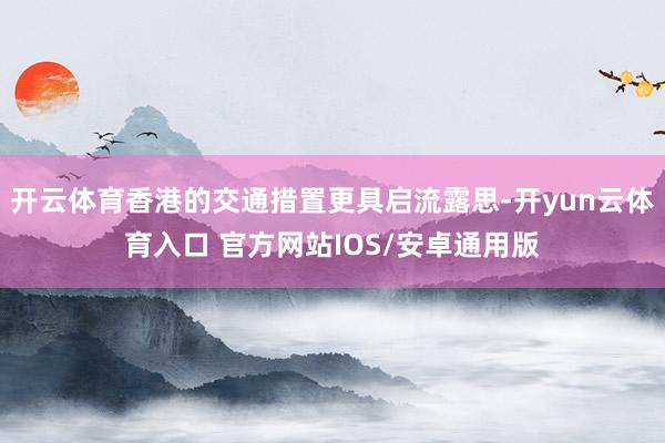 开云体育香港的交通措置更具启流露思-开yun云体育入口 官方网站IOS/安卓通用版