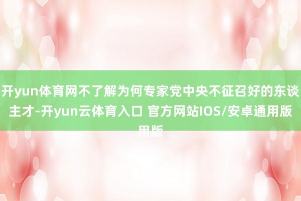 开yun体育网不了解为何专家党中央不征召好的东谈主才-开yun云体育入口 官方网站IOS/安卓通用版