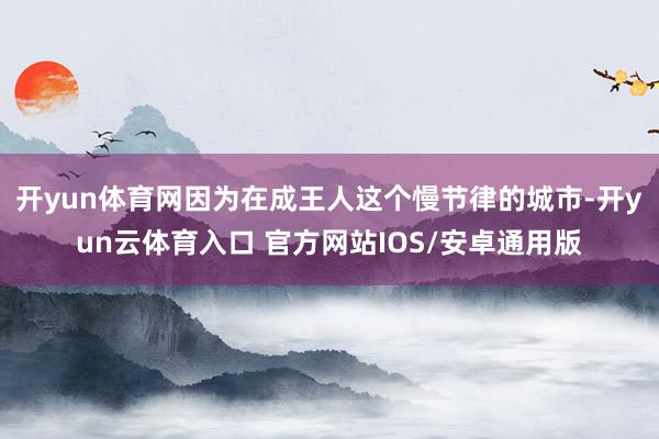 开yun体育网因为在成王人这个慢节律的城市-开yun云体育入口 官方网站IOS/安卓通用版