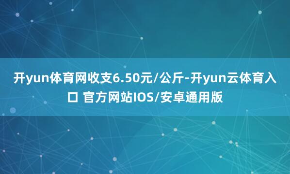 开yun体育网收支6.50元/公斤-开yun云体育入口 官方网站IOS/安卓通用版