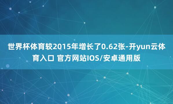 世界杯体育较2015年增长了0.62张-开yun云体育入口 官方网站IOS/安卓通用版