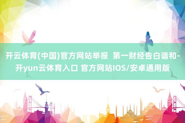 开云体育(中国)官方网站举报  第一财经告白谐和-开yun云体育入口 官方网站IOS/安卓通用版