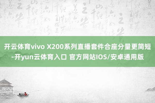 开云体育vivo X200系列直播套件合座分量更简短-开yun云体育入口 官方网站IOS/安卓通用版