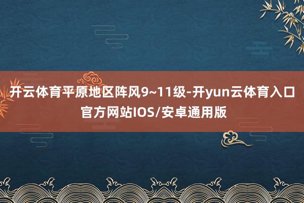 开云体育平原地区阵风9~11级-开yun云体育入口 官方网站IOS/安卓通用版
