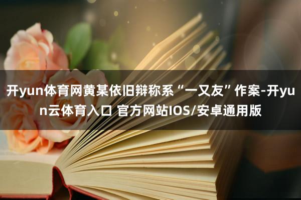 开yun体育网黄某依旧辩称系“一又友”作案-开yun云体育入口 官方网站IOS/安卓通用版