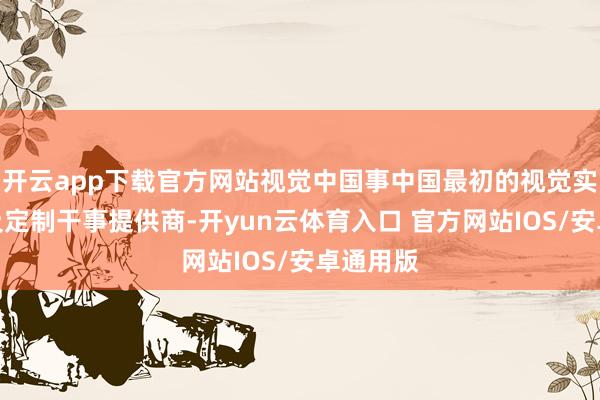 开云app下载官方网站视觉中国事中国最初的视觉实质授权及定制干事提供商-开yun云体育入口 官方网站IOS/安卓通用版