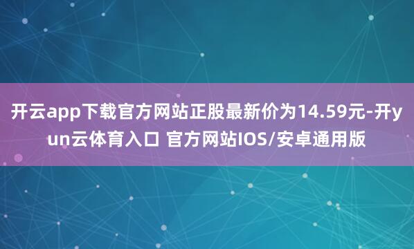 开云app下载官方网站正股最新价为14.59元-开yun云体育入口 官方网站IOS/安卓通用版