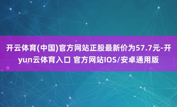 开云体育(中国)官方网站正股最新价为57.7元-开yun云体育入口 官方网站IOS/安卓通用版