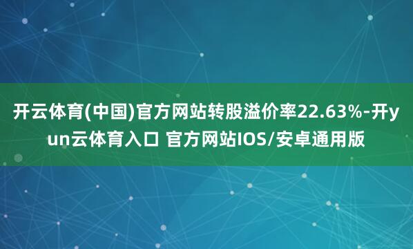 开云体育(中国)官方网站转股溢价率22.63%-开yun云体育入口 官方网站IOS/安卓通用版