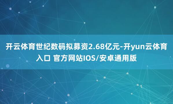 开云体育世纪数码拟募资2.68亿元-开yun云体育入口 官方网站IOS/安卓通用版