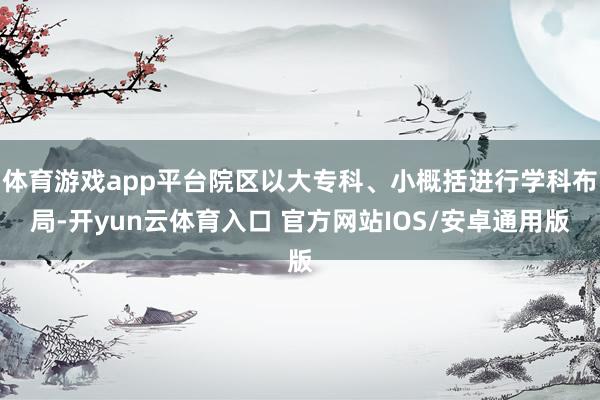 体育游戏app平台院区以大专科、小概括进行学科布局-开yun云体育入口 官方网站IOS/安卓通用版