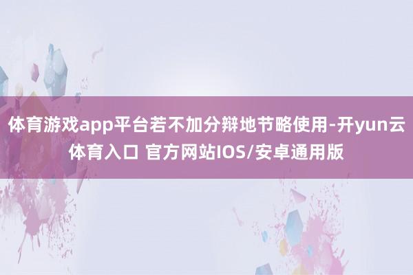 体育游戏app平台若不加分辩地节略使用-开yun云体育入口 官方网站IOS/安卓通用版