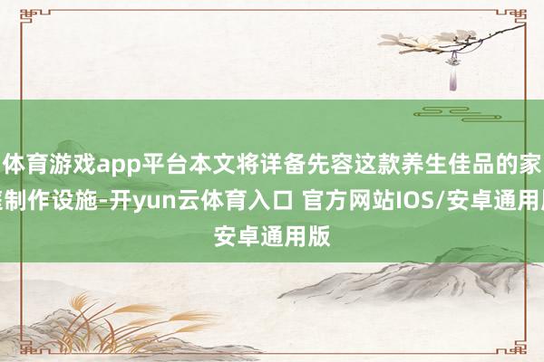 体育游戏app平台本文将详备先容这款养生佳品的家庭制作设施-开yun云体育入口 官方网站IOS/安卓通用版