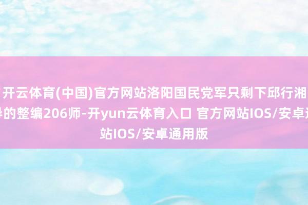 开云体育(中国)官方网站洛阳国民党军只剩下邱行湘所指导的整编206师-开yun云体育入口 官方网站IOS/安卓通用版