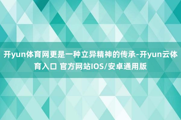 开yun体育网更是一种立异精神的传承-开yun云体育入口 官方网站IOS/安卓通用版