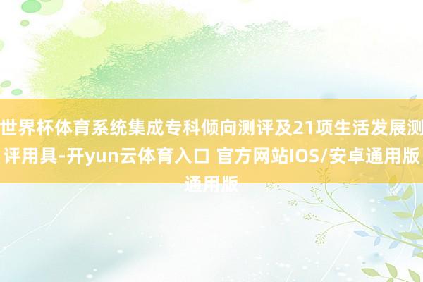 世界杯体育系统集成专科倾向测评及21项生活发展测评用具-开yun云体育入口 官方网站IOS/安卓通用版