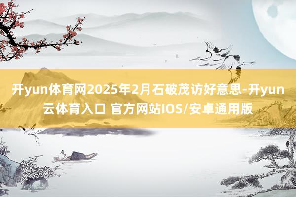 开yun体育网2025年2月石破茂访好意思-开yun云体育入口 官方网站IOS/安卓通用版