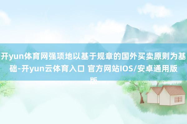开yun体育网强项地以基于规章的国外买卖原则为基础-开yun云体育入口 官方网站IOS/安卓通用版