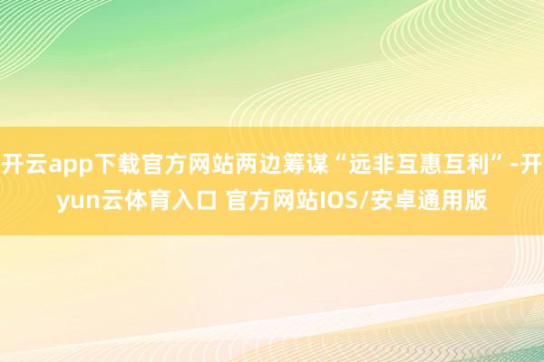 开云app下载官方网站两边筹谋“远非互惠互利”-开yun云体育入口 官方网站IOS/安卓通用版