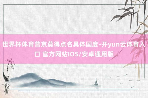 世界杯体育普京莫得点名具体国度-开yun云体育入口 官方网站IOS/安卓通用版