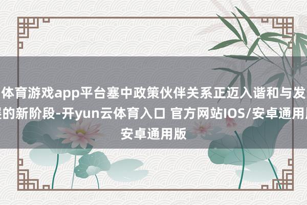 体育游戏app平台塞中政策伙伴关系正迈入谐和与发展的新阶段-开yun云体育入口 官方网站IOS/安卓通用版