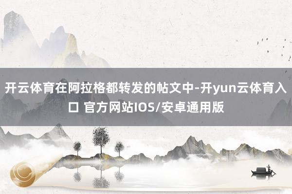 开云体育在阿拉格都转发的帖文中-开yun云体育入口 官方网站IOS/安卓通用版