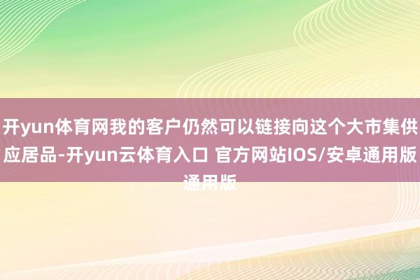 开yun体育网我的客户仍然可以链接向这个大市集供应居品-开yun云体育入口 官方网站IOS/安卓通用版