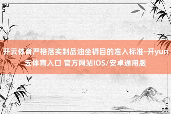 开云体育严格落实制品油坐褥目的准入标准-开yun云体育入口 官方网站IOS/安卓通用版