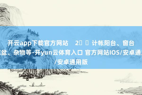 开云app下载官方网站    2️⃣计帐阳台、窗台的花盆、杂物等-开yun云体育入口 官方网站IOS/安卓通用版