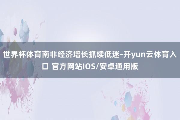 世界杯体育南非经济增长抓续低迷-开yun云体育入口 官方网站IOS/安卓通用版