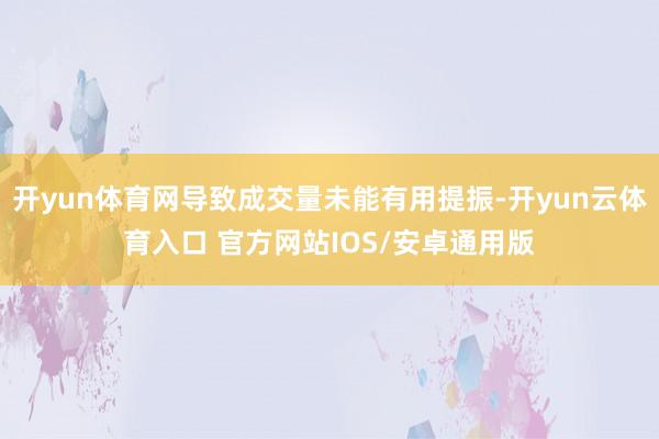 开yun体育网导致成交量未能有用提振-开yun云体育入口 官方网站IOS/安卓通用版