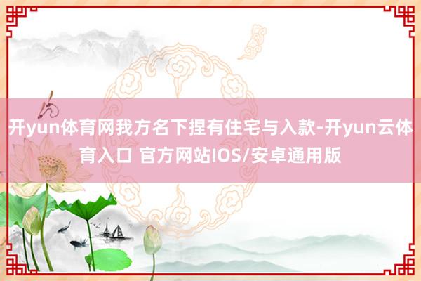 开yun体育网我方名下捏有住宅与入款-开yun云体育入口 官方网站IOS/安卓通用版