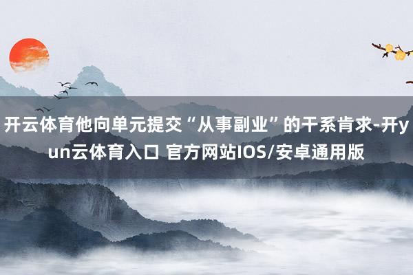 开云体育他向单元提交“从事副业”的干系肯求-开yun云体育入口 官方网站IOS/安卓通用版