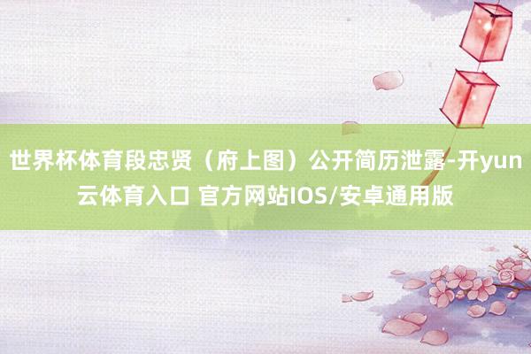世界杯体育段忠贤（府上图）公开简历泄露-开yun云体育入口 官方网站IOS/安卓通用版