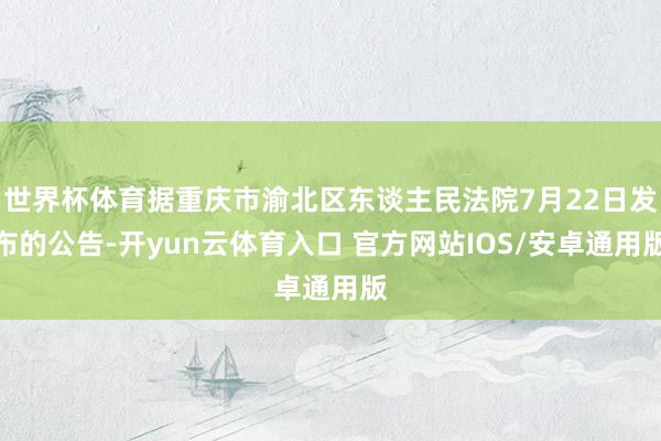 世界杯体育据重庆市渝北区东谈主民法院7月22日发布的公告-开yun云体育入口 官方网站IOS/安卓通用版