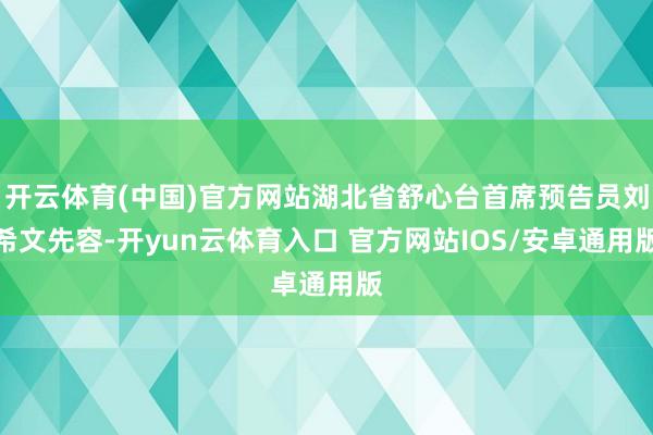 开云体育(中国)官方网站湖北省舒心台首席预告员刘希文先容-开yun云体育入口 官方网站IOS/安卓通用版