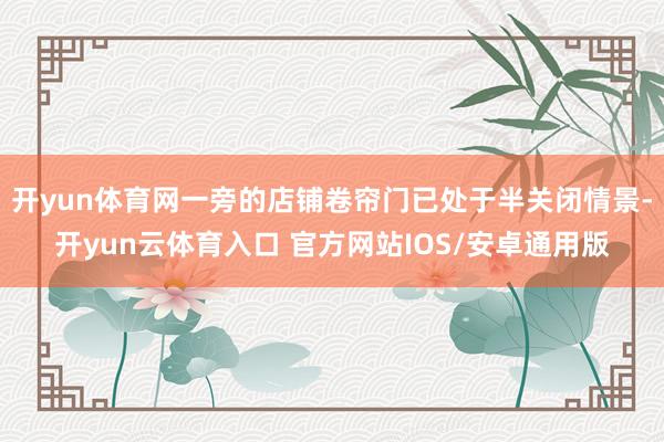 开yun体育网一旁的店铺卷帘门已处于半关闭情景-开yun云体育入口 官方网站IOS/安卓通用版